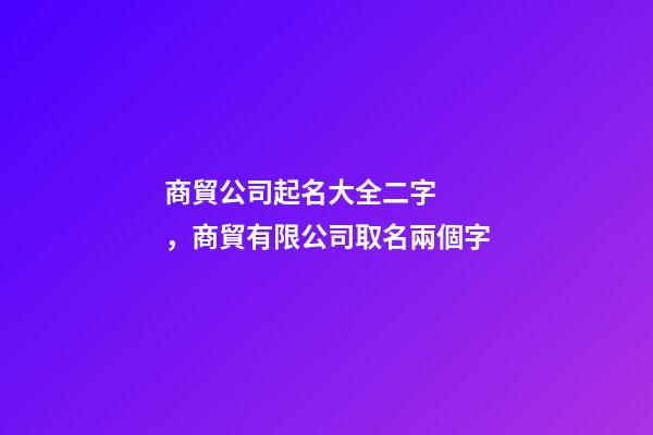 商貿公司起名大全二字，商貿有限公司取名兩個字